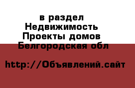  в раздел : Недвижимость » Проекты домов . Белгородская обл.